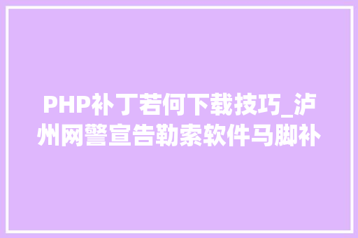 PHP补丁若何下载技巧_泸州网警宣告勒索软件马脚补丁下载及操作流程