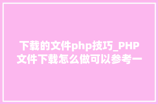 下载的文件php技巧_PHP文件下载怎么做可以参考一下它