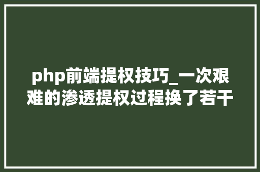 php前端提权技巧_一次艰难的渗透提权过程换了若干个姿势