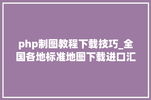 php制图教程下载技巧_全国各地标准地图下载进口汇总可自助制图