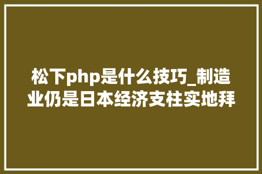 松下php是什么技巧_制造业仍是日本经济支柱实地拜访看原形