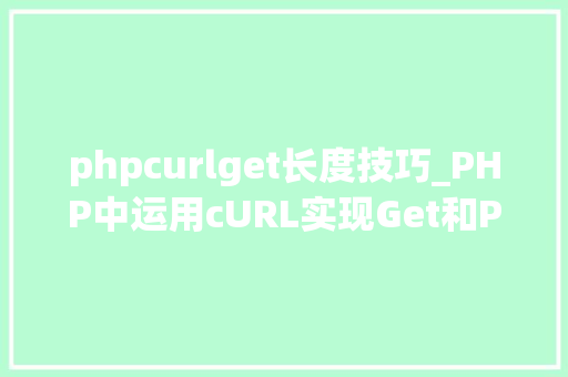 phpcurlget长度技巧_PHP中运用cURL实现Get和Post请求的方法最全
