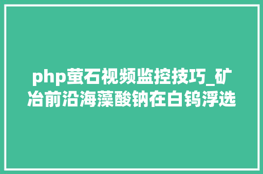 php萤石视频监控技巧_矿冶前沿海藻酸钠在白钨浮选中对方解石和萤石抑制效果的研究