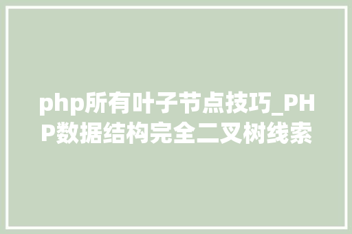 php所有叶子节点技巧_PHP数据结构完全二叉树线索二叉树及树的顺序存储结构