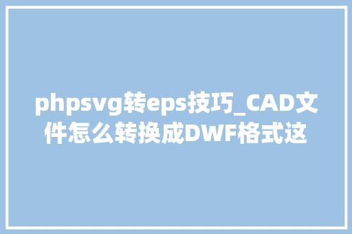 phpsvg转eps技巧_CAD文件怎么转换成DWF格式这5款软件就能做到