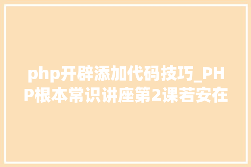 php开辟添加代码技巧_PHP根本常识讲座第2课若安在HTML页面中嵌入PHP代码