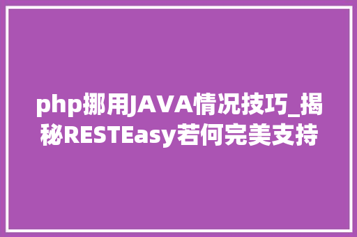 php挪用JAVA情况技巧_揭秘RESTEasy若何完美支持JAVA 微做事中的多种数据格式