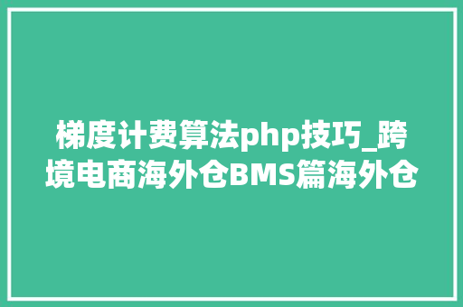 梯度计费算法php技巧_跨境电商海外仓BMS篇海外仓仓储费的计费筹划设计