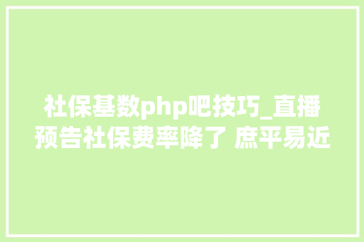 社保基数php吧技巧_直播预告社保费率降了 庶平易近企业乐了 长城网问政河北就社会保险费率问题对话相关部门