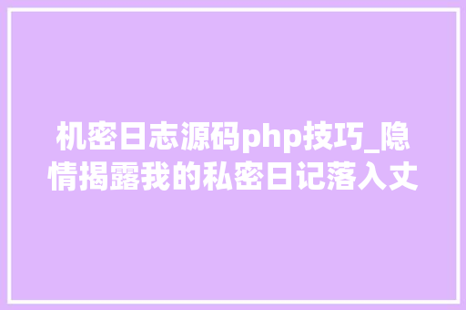 机密日志源码php技巧_隐情揭露我的私密日记落入丈夫手中我该若何挽救我的婚姻