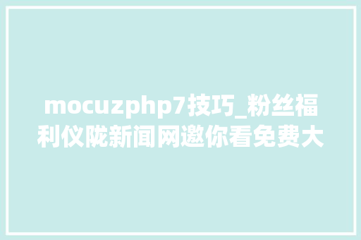mocuzphp7技巧_粉丝福利仪陇新闻网邀你看免费大年夜片啦～