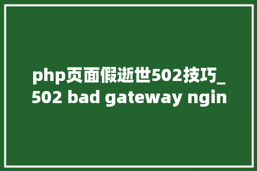 php页面假逝世502技巧_502 bad gateway nginx什么意思