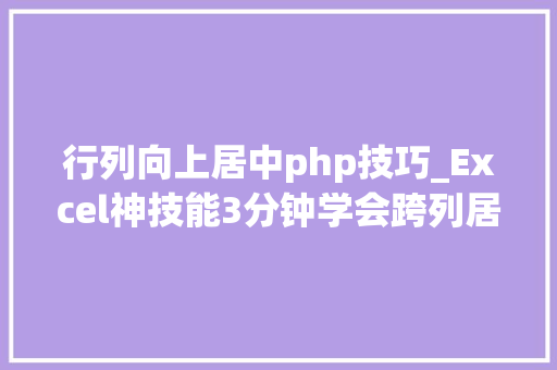 行列向上居中php技巧_Excel神技能3分钟学会跨列居中规范数据输入精确性快速查找