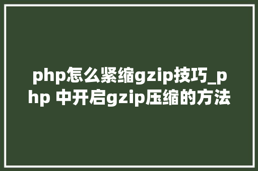 php怎么紧缩gzip技巧_php 中开启gzip压缩的方法