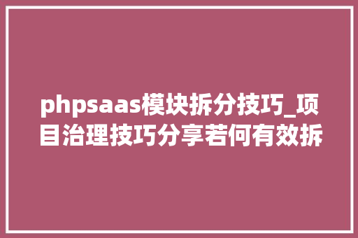 phpsaas模块拆分技巧_项目治理技巧分享若何有效拆分复杂项目
