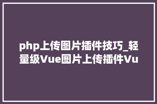 php上传图片插件技巧_轻量级Vue图片上传插件VuecoreimageUpload