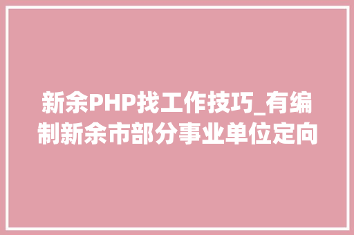 新余PHP找工作技巧_有编制新余市部分事业单位定向公开招聘退役大年夜学卒业生士兵11人通知书记