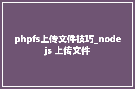 phpfs上传文件技巧_nodejs 上传文件