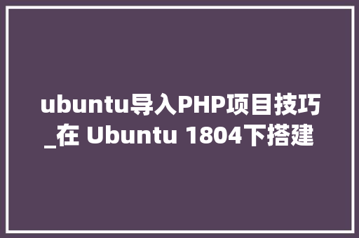 ubuntu导入PHP项目技巧_在 Ubuntu 1804下搭建web做事器apache2MysqlPHP72