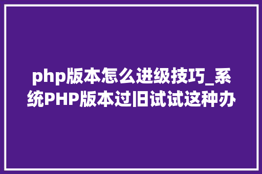 php版本怎么进级技巧_系统PHP版本过旧试试这种办法进级一下