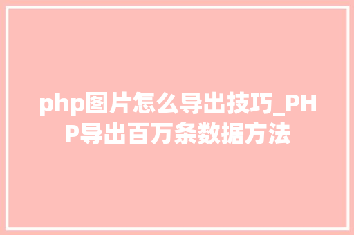 php图片怎么导出技巧_PHP导出百万条数据方法