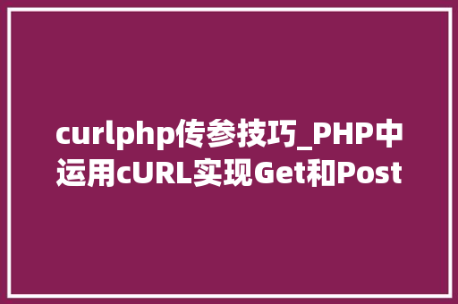 curlphp传参技巧_PHP中运用cURL实现Get和Post请求的方法最全