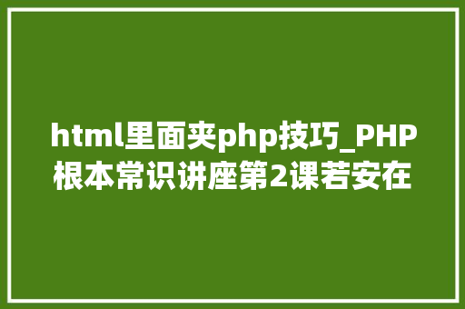 html里面夹php技巧_PHP根本常识讲座第2课若安在HTML页面中嵌入PHP代码