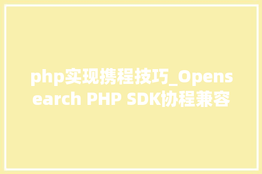 php实现携程技巧_Opensearch PHP SDK协程兼容改造