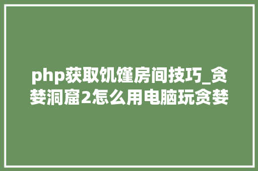 php获取饥馑房间技巧_贪婪洞窟2怎么用电脑玩贪婪洞窟2电脑版简介