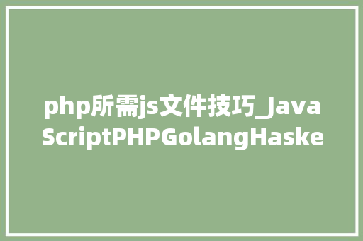 php所需js文件技巧_JavaScriptPHPGolangHaskellElixir哪个才是最佳编程措辞