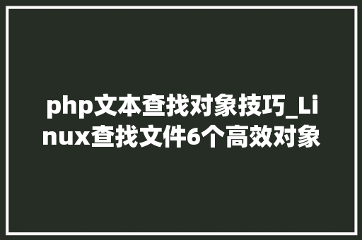 php文本查找对象技巧_Linux查找文件6个高效对象