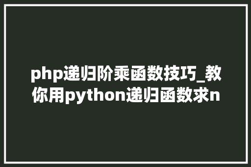 php递归阶乘函数技巧_教你用python递归函数求n的阶乘优缺点及递归次数设置办法