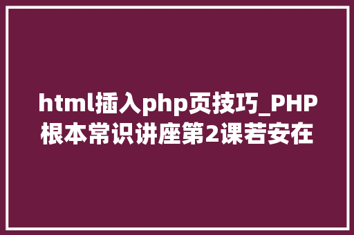 html插入php页技巧_PHP根本常识讲座第2课若安在HTML页面中嵌入PHP代码