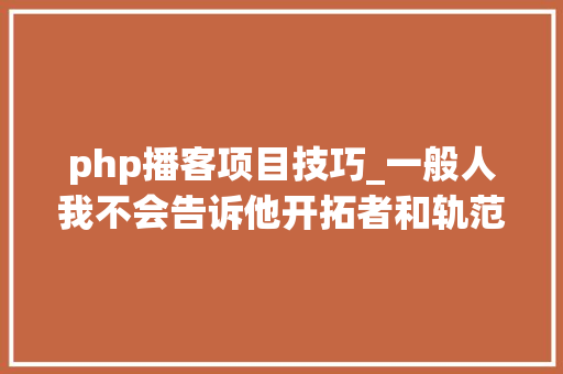 php播客项目技巧_一般人我不会告诉他开拓者和轨范员需要关注的42个播客