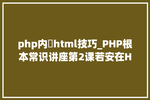 php内嵚html技巧_PHP根本常识讲座第2课若安在HTML页面中嵌入PHP代码