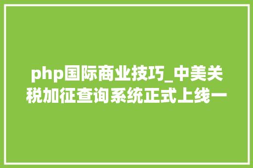 php国际商业技巧_中美关税加征查询系统正式上线一键速查