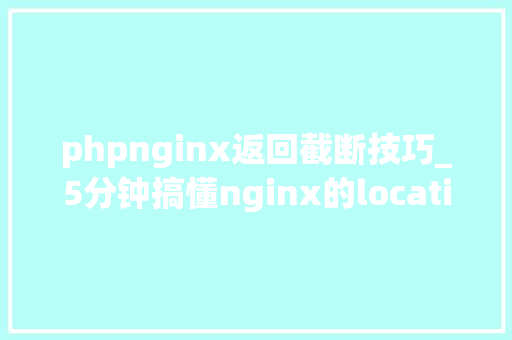 phpnginx返回截断技巧_5分钟搞懂nginx的location匹配规则