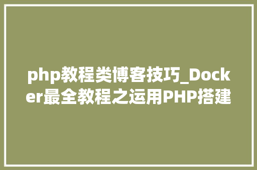 php教程类博客技巧_Docker最全教程之运用PHP搭建小我博客站点二十三