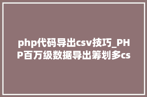 php代码导出csv技巧_PHP百万级数据导出筹划多csv文件压缩实例讲解