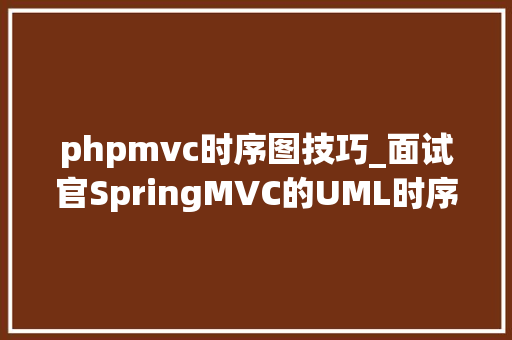 phpmvc时序图技巧_面试官SpringMVC的UML时序图给我画下 轨范员我不会画