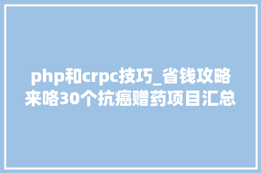 php和crpc技巧_省钱攻略来咯30个抗癌赠药项目汇总快收藏