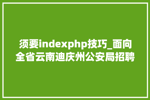 须要indexphp技巧_面向全省云南迪庆州公安局招聘400名警务赞助人员