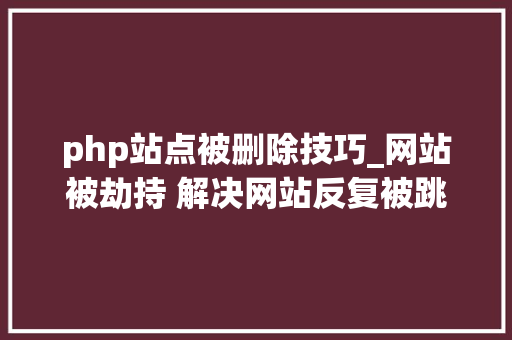 php站点被删除技巧_网站被劫持 解决网站反复被跳转的处理筹划