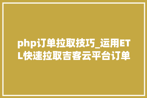 php订单拉取技巧_运用ETL快速拉取吉客云平台订单信息