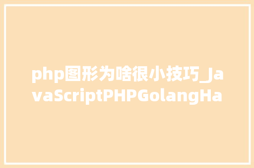 php图形为啥很小技巧_JavaScriptPHPGolangHaskellElixir哪个才是最佳编程措辞