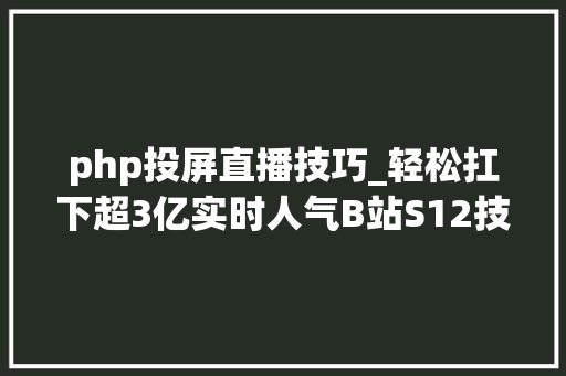 php投屏直播技巧_轻松扛下超3亿实时人气B站S12技能保障内幕揭秘