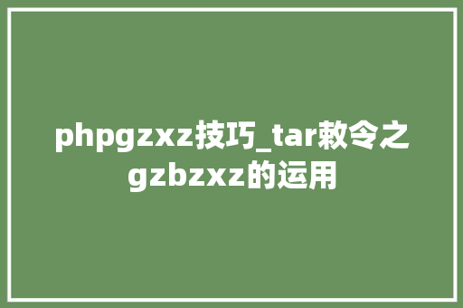 phpgzxz技巧_tar敕令之gzbzxz的运用