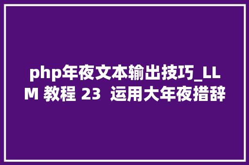 php年夜文本输出技巧_LLM 教程 23  运用大年夜措辞模型进行文本创作