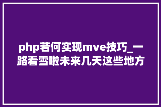 php若何实现mve技巧_一路看雪啦未来几天这些地方还有降雪 php若何实现mve技巧_一路看雪啦未来几天这些地方还有降雪
