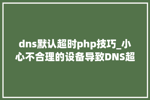 dns默认超时php技巧_小心不合理的设备导致DNS超时问题